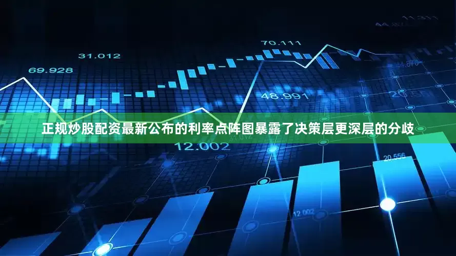 正规炒股配资最新公布的利率点阵图暴露了决策层更深层的分歧