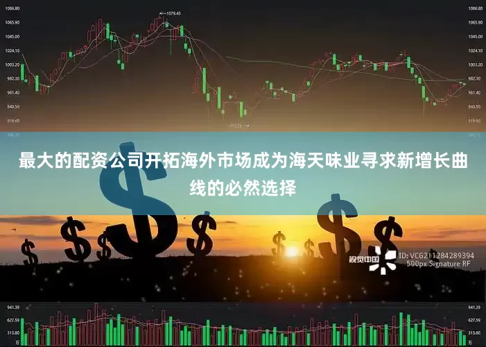最大的配资公司开拓海外市场成为海天味业寻求新增长曲线的必然选择