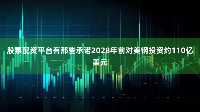 股票配资平台有那些承诺2028年前对美钢投资约110亿美元