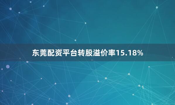 东莞配资平台转股溢价率15.18%