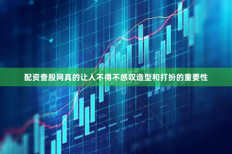 配资查股网真的让人不得不感叹造型和打扮的重要性