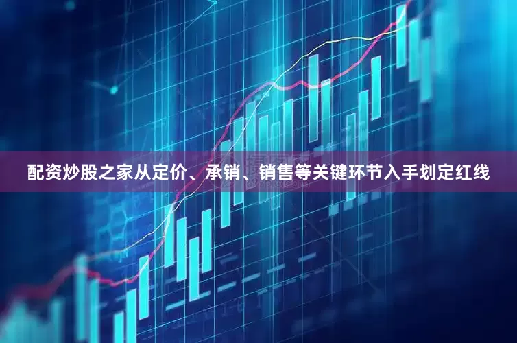 配资炒股之家从定价、承销、销售等关键环节入手划定红线