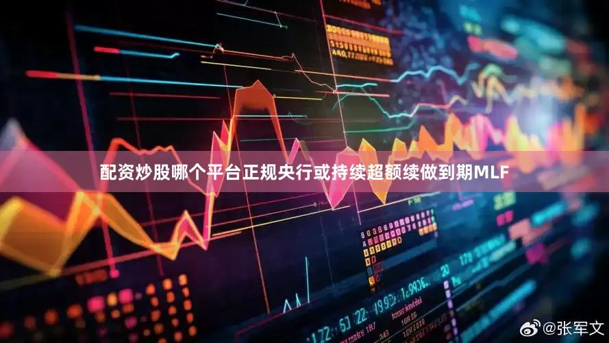 配资炒股哪个平台正规央行或持续超额续做到期MLF