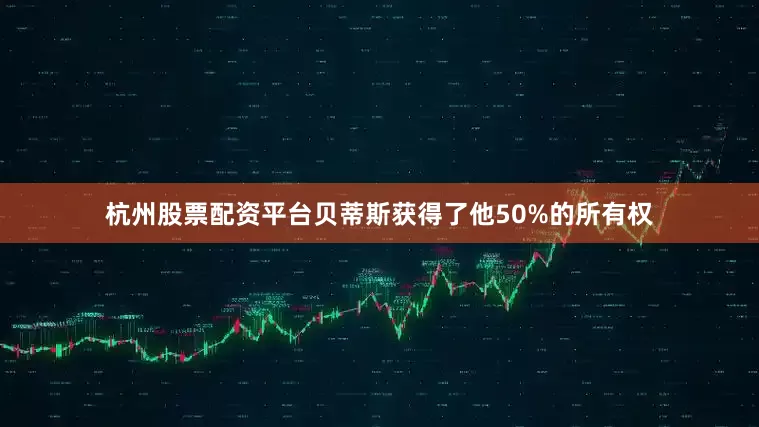 杭州股票配资平台贝蒂斯获得了他50%的所有权