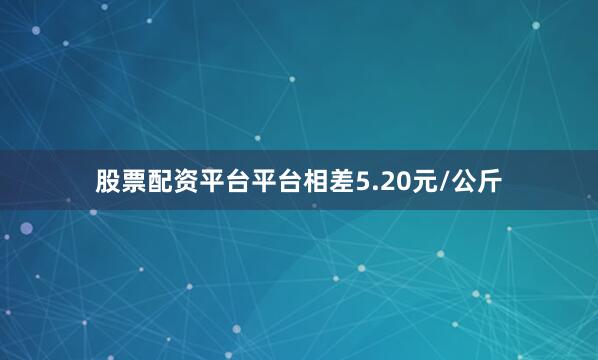 股票配资平台平台相差5.20元/公斤