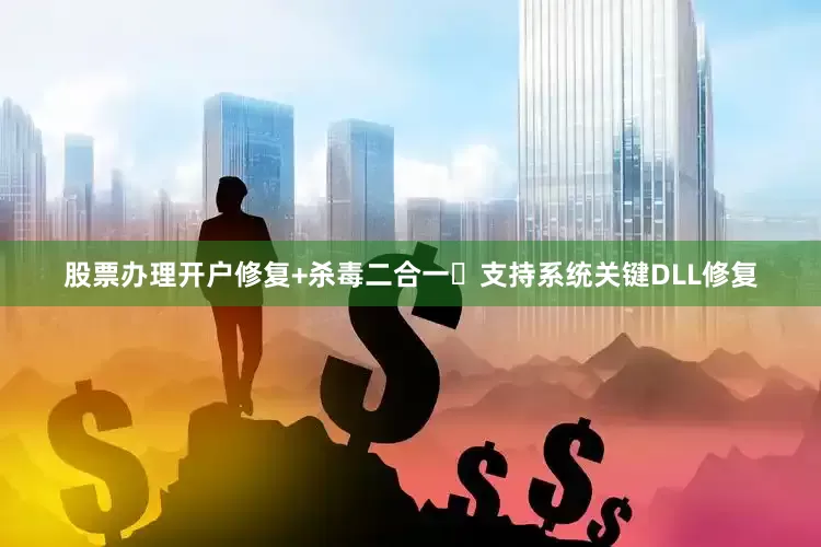 股票办理开户修复+杀毒二合一✔支持系统关键DLL修复