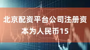 北京配资平台公司注册资本为人民币15