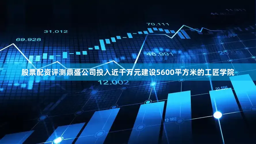 股票配资评测鼎盛公司投入近千万元建设5600平方米的工匠学院
