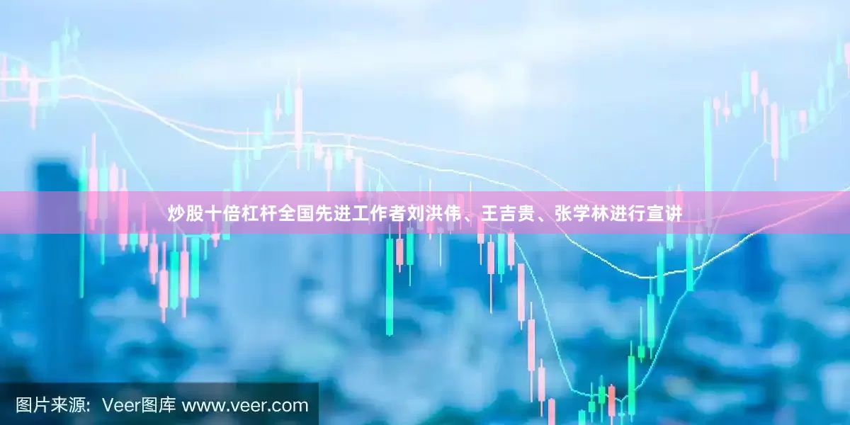 炒股十倍杠杆全国先进工作者刘洪伟、王吉贵、张学林进行宣讲
