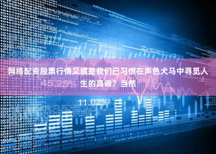 网络配资股票行情又或是我们已习惯在声色犬马中寻觅人生的真谛？当然