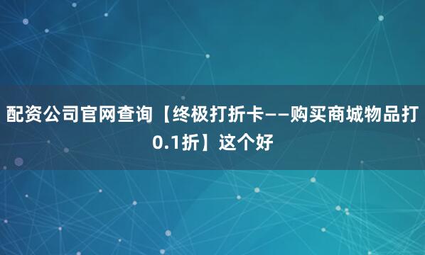 配资公司官网查询【终极打折卡——购买商城物品打0.1折】这个好