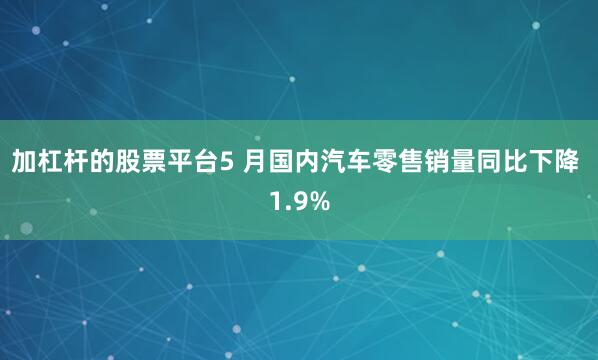 加杠杆的股票平台5 月国内汽车零售销量同比下降 1.9%