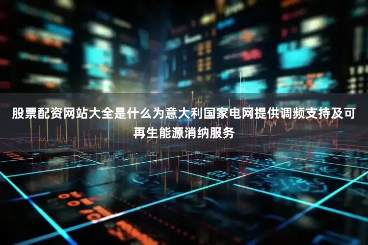 股票配资网站大全是什么为意大利国家电网提供调频支持及可再生能源消纳服务